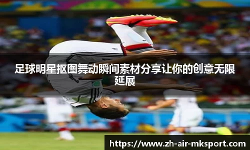 足球明星抠图舞动瞬间素材分享让你的创意无限延展