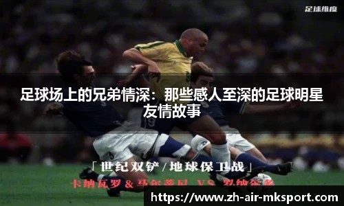 足球场上的兄弟情深:那些感人至深的足球明星友情故事